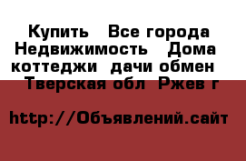 Купить - Все города Недвижимость » Дома, коттеджи, дачи обмен   . Тверская обл.,Ржев г.